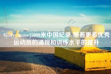 汶上5000米中国纪录-随着更多优秀运动员的涌现和训练水平的提升