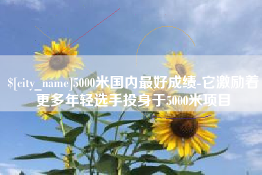 汶上5000米国内最好成绩-它激励着更多年轻选手投身于5000米项目