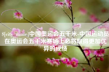 汶上中国奥运会五千米-中国运动员在奥运会五千米赛场上必将取得更加优异的成绩