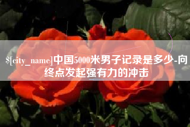 汶上中国5000米男子记录是多少-向终点发起强有力的冲击