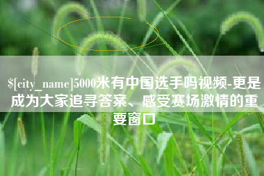 汶上5000米有中国选手吗视频-更是成为大家追寻答案、感受赛场激情的重要窗口