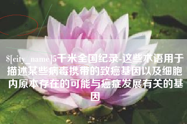 汶上5千米全国纪录-这些术语用于描述某些病毒携带的致癌基因以及细胞内原本存在的可能与癌症发展有关的基因