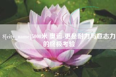 汶上5000米 奥运-更是耐力与意志力的终极考验