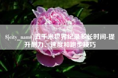 汶上五千米世界纪录多长时间-提升耐力、速度和跑步技巧