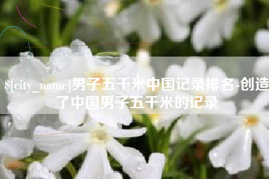 汶上男子五千米中国记录排名-创造了中国男子五千米的记录