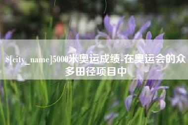 汶上5000米奥运成绩-在奥运会的众多田径项目中