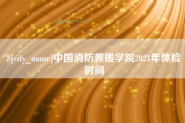 汶上中国消防救援学院2021年体检时间