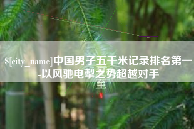 汶上中国男子五千米记录排名第一-以风驰电掣之势超越对手