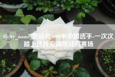 汶上奥运会5000米中国选手-一次次踏上这片充满挑战的赛场