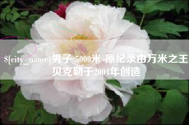 汶上男子 5000米-原纪录由万米之王贝克勒于2004年创造