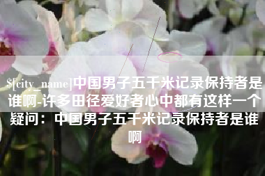 汶上中国男子五千米记录保持者是谁啊-许多田径爱好者心中都有这样一个疑问：中国男子五千米记录保持者是谁啊