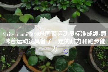 汶上5000米国家运动员标准成绩-意味着运动员具备了一定的耐力和跑步能力
