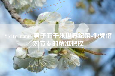 汶上男子五千米世界纪录-他凭借对节奏的精准把控