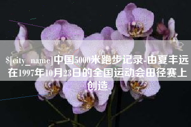 汶上中国5000米跑步记录-由夏丰远在1997年10月23日的全国运动会田径赛上创造
