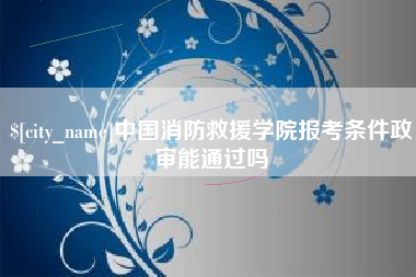 汶上中国消防救援学院报考条件政审能通过吗