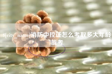 汶上消防中控证怎么考取多大年龄能考